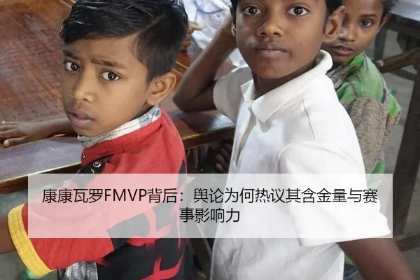 康康瓦罗FMVP背后：舆论为何热议其含金量与赛事影响力